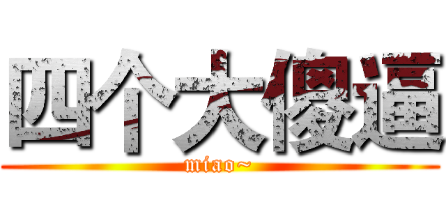 四个大傻逼 (miao~)