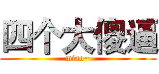 四个大傻逼 (miao~)