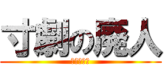 寸劇の廃人 (俺のことか)
