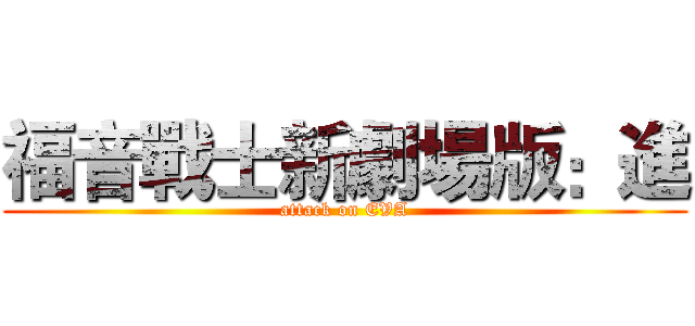 福音戰士新劇場版：進 (attack on EVA)