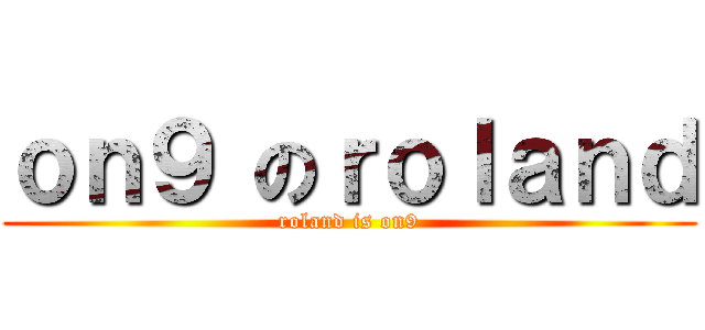 ｏｎ９ のｒｏｌａｎｄ (roland is on9)