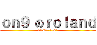 ｏｎ９ のｒｏｌａｎｄ (roland is on9)