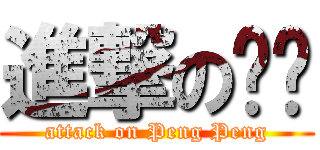 進撃の芃芃 (attack on Peng Peng)