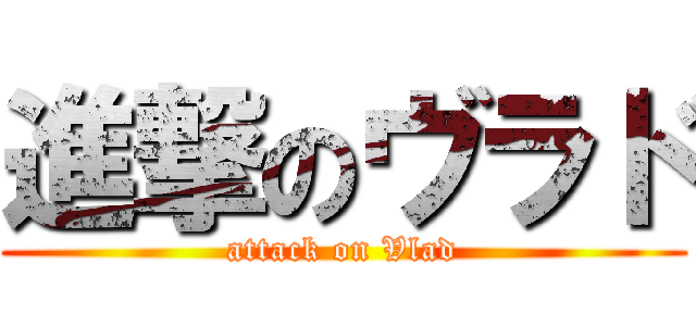 進撃のヴラド (attack on Vlad)