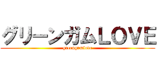 グリーンガムＬＯＶＥ (greengumlove)