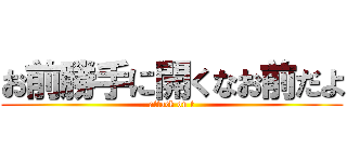 お前勝手に開くなお前だよ (attack on t)