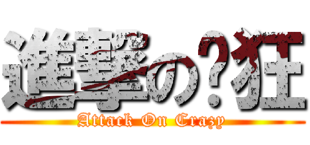 進撃の疯狂 (Attack On Crazy)