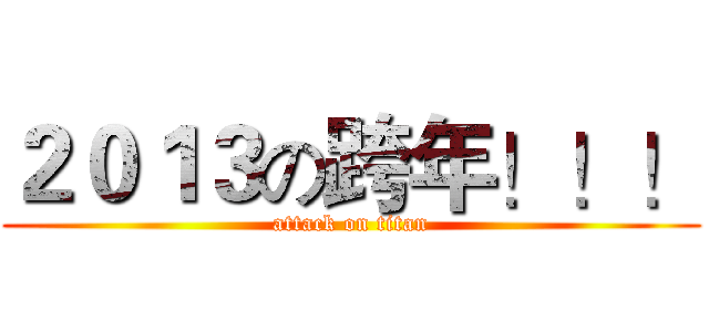 ２０１３の跨年！！！ (attack on titan)