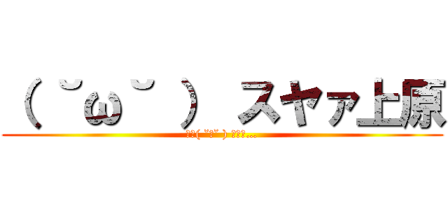 （ ˘ω˘ ） スヤァ上原 (おや( ˘ω˘ ) ｽﾔｧ…)