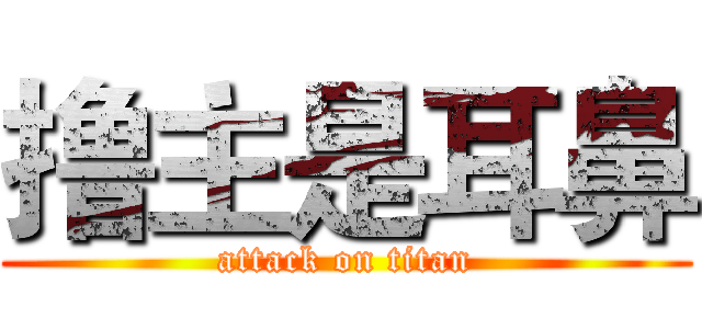 撸主是耳鼻 (attack on titan)