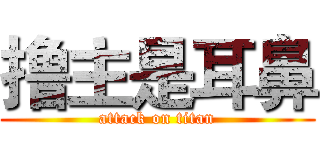 撸主是耳鼻 (attack on titan)