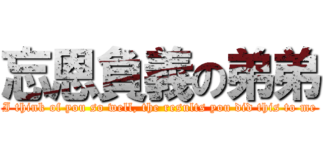 忘恩負義の弟弟 (I think of you so well, the results you did this to me)