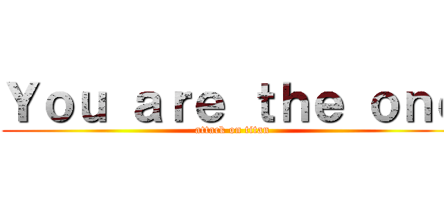 Ｙｏｕ ａｒｅ ｔｈｅ ｏｎｅ (attack on titan)