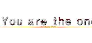 Ｙｏｕ ａｒｅ ｔｈｅ ｏｎｅ (attack on titan)