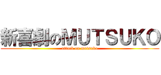 新喜劇のＭＵＴＳＵＫＯ (attack on mutsuko)
