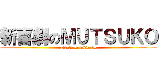 新喜劇のＭＵＴＳＵＫＯ (attack on mutsuko)