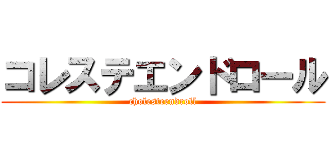 コレステエンドロール (cholesteendroll)
