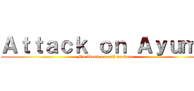 Ａｔｔａｃｋ ｏｎ Ａｙｕｍｕ (No blood no ash no bone)