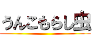 うんこもらし虫 ()