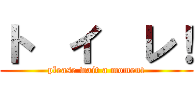 ト  イ  レ！ (please wait a moment)