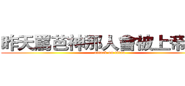 昨天罵芭神那人會被上帝懲罰 (attack on titan)