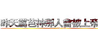 昨天罵芭神那人會被上帝懲罰 (attack on titan)