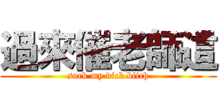 過來催老師這 (suck my dick bitch)