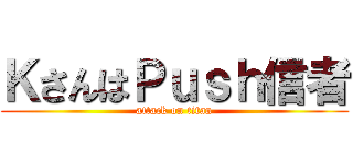 ＫさんはＰｕｓｈ信者 (attack on titan)