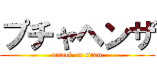 プチャヘンザ (attack on titan)