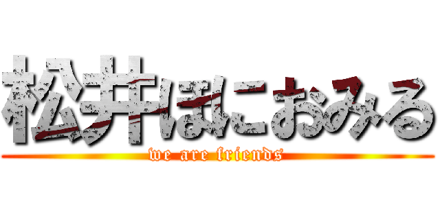 松井ほにおみる (we are friends)