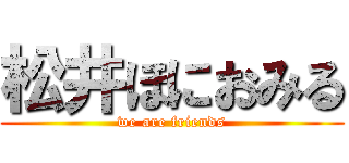 松井ほにおみる (we are friends)