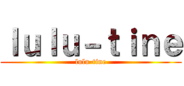 ｌｕｌｕ－ｔｉｎｅ (lulu-tine)