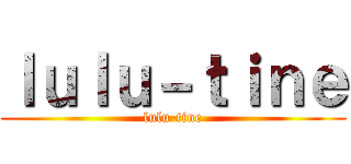 ｌｕｌｕ－ｔｉｎｅ (lulu-tine)