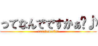 ってなんでですかぁ〜♪ (nanndedeska〜)
