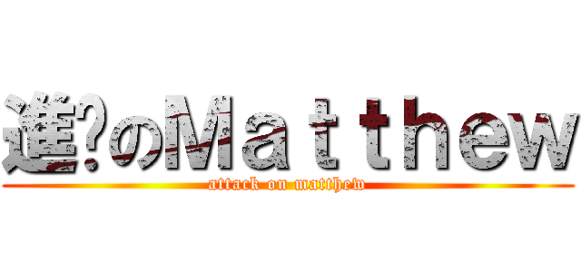 進擊のＭａｔｔｈｅｗ (attack on matthew)