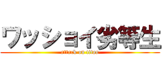 ワッショイ劣等生 (attack on titan)