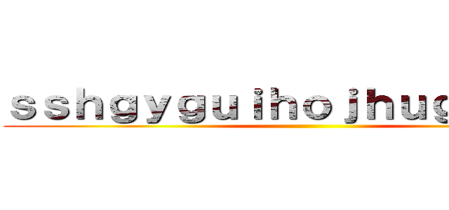 ｓｓｈｇｙｇｕｉｈｏｊｈｕｇｙｋｉｌｇ ()