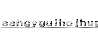 ｓｓｈｇｙｇｕｉｈｏｊｈｕｇｙｋｉｌｇ ()