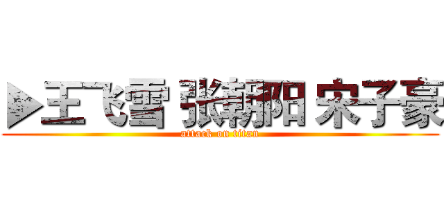 ▶王飞雪 张朝阳 宋子豪 (attack on titan)