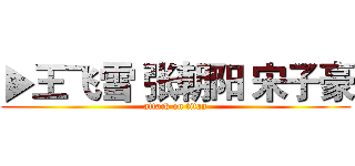 ▶王飞雪 张朝阳 宋子豪 (attack on titan)