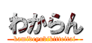 わからん (kamideyubikitteitai)