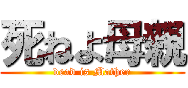 死ねよ母親 (dead is Mather)