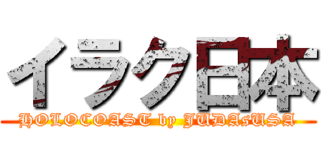 イラク日本 (HOLOCOAST by JUDAsUSA)