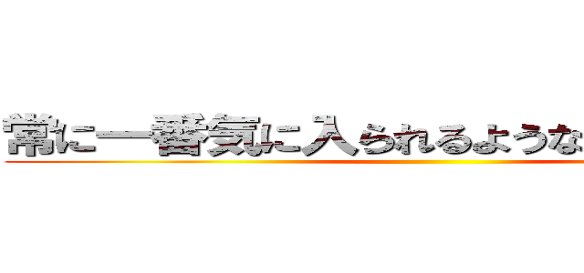 常に一番気に入られるようなヘルプをする ()