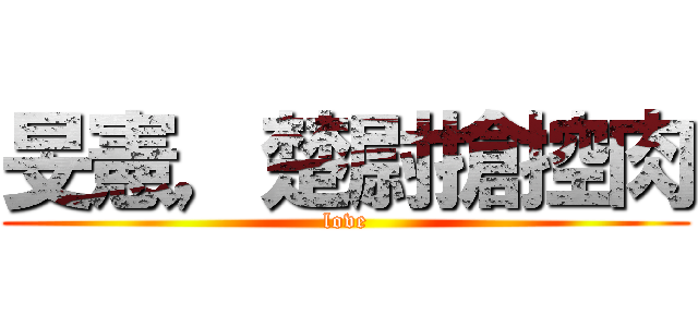 旻憲，楚尉搶控肉 (love)