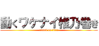 動くワケナイ椎乃巻き (attack on titan)