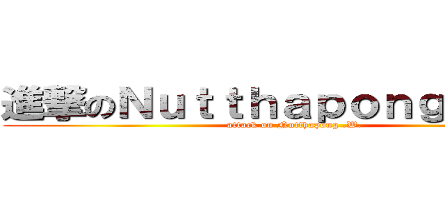 進撃のＮｕｔｔｈａｐｏｎｇ ．Ｗ． (attack on Nutthapong .W.)