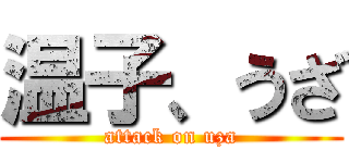 温子、うざ (attack on uza)