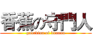香蕉の守門人 (guardian of banana)