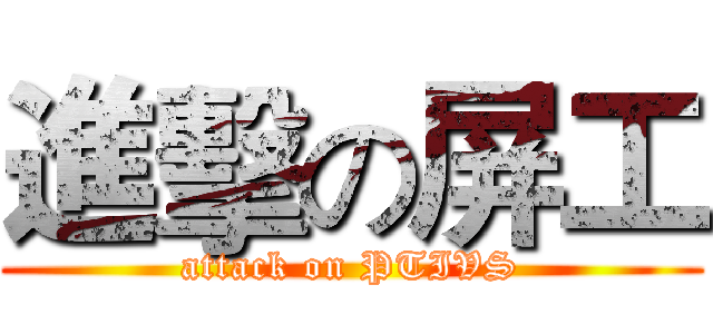 進擊の屏工 (attack on PTIVS)